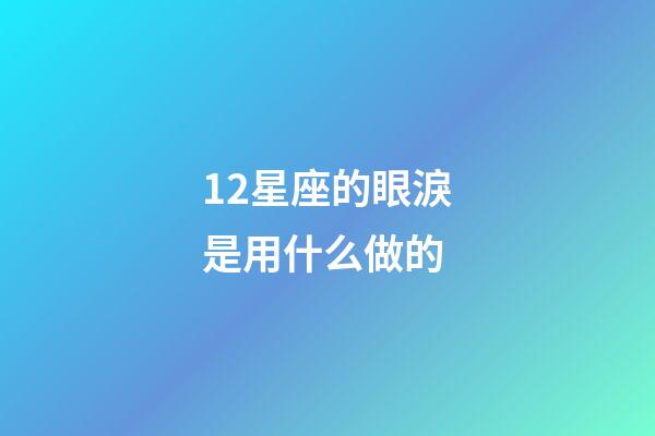12星座的眼淚是用什么做的-第1張-星座運勢-玄機派