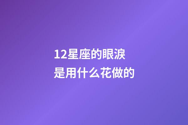 12星座的眼淚是用什么花做的-第1張-星座運(yùn)勢-玄機(jī)派