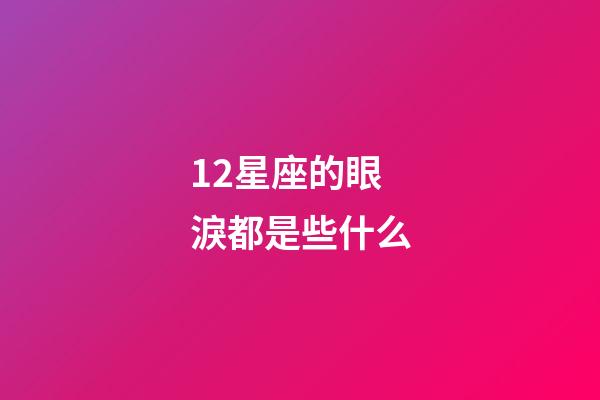 12星座的眼淚都是些什么-第1張-星座運勢-玄機派