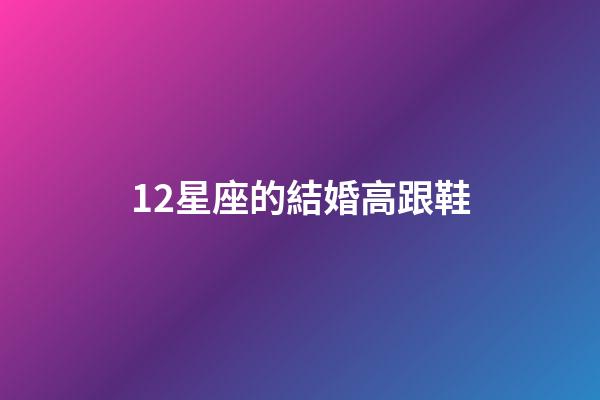 12星座的結婚高跟鞋-第1張-星座運勢-玄機派
