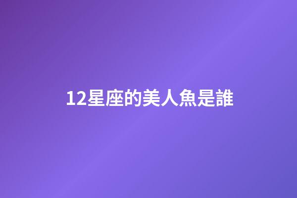 12星座的美人魚是誰-第1張-星座運勢-玄機派