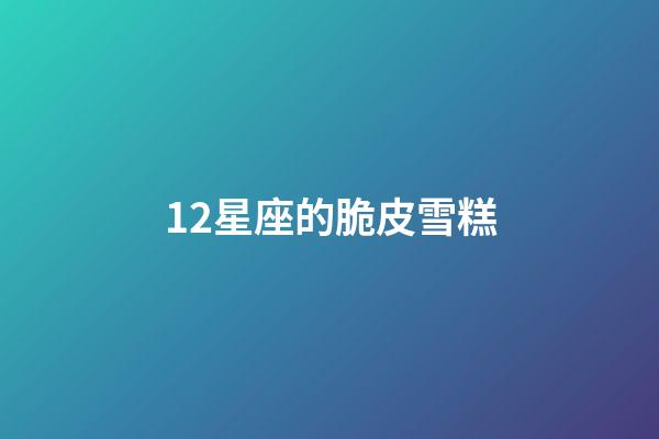 12星座的脆皮雪糕-第1張-星座運(yùn)勢-玄機(jī)派