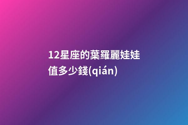 12星座的葉羅麗娃娃值多少錢(qián)-第1張-星座運(yùn)勢(shì)-玄機(jī)派
