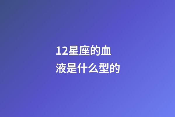 12星座的血液是什么型的-第1張-星座運勢-玄機派