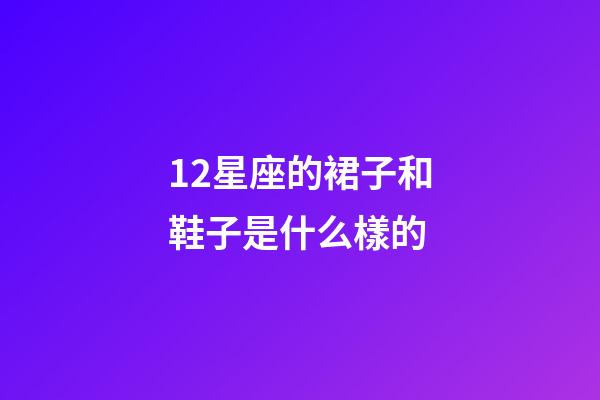 12星座的裙子和鞋子是什么樣的-第1張-星座運(yùn)勢-玄機(jī)派