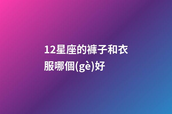 12星座的褲子和衣服哪個(gè)好-第1張-星座運(yùn)勢-玄機(jī)派
