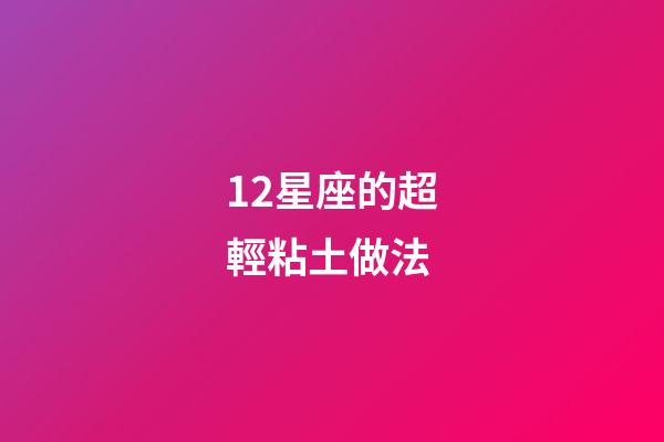 12星座的超輕粘土做法-第1張-星座運勢-玄機派