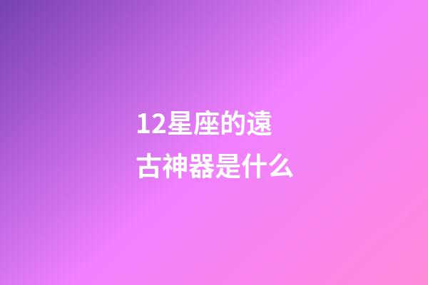 12星座的遠古神器是什么-第1張-星座運勢-玄機派