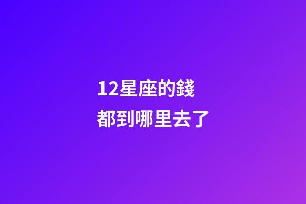 12星座的錢都到哪里去了-第1張-星座運(yùn)勢(shì)-玄機(jī)派