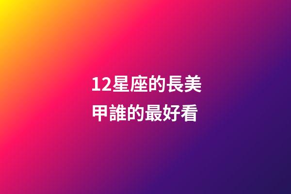 12星座的長美甲誰的最好看-第1張-星座運(yùn)勢-玄機(jī)派