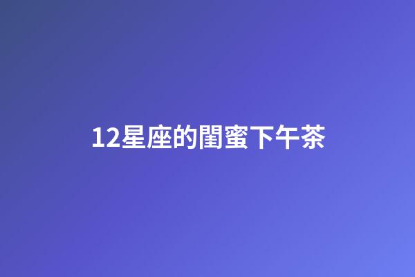 12星座的閨蜜下午茶-第1張-星座運勢-玄機派