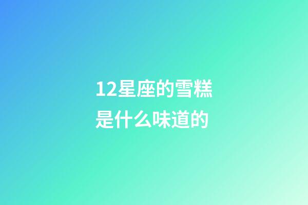12星座的雪糕是什么味道的-第1張-星座運勢-玄機派