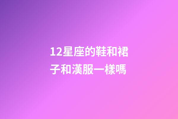 12星座的鞋和裙子和漢服一樣嗎-第1張-星座運勢-玄機派