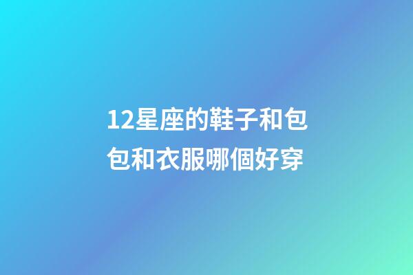 12星座的鞋子和包包和衣服哪個好穿-第1張-星座運勢-玄機派