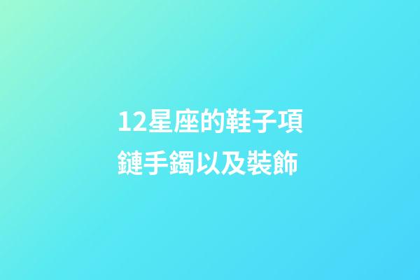 12星座的鞋子項鏈手鐲以及裝飾-第1張-星座運勢-玄機派