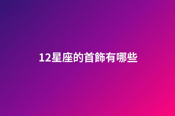 12星座的首飾有哪些-第1張-星座運勢-玄機派
