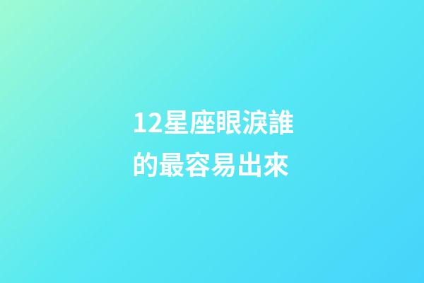 12星座眼淚誰的最容易出來-第1張-星座運勢-玄機派