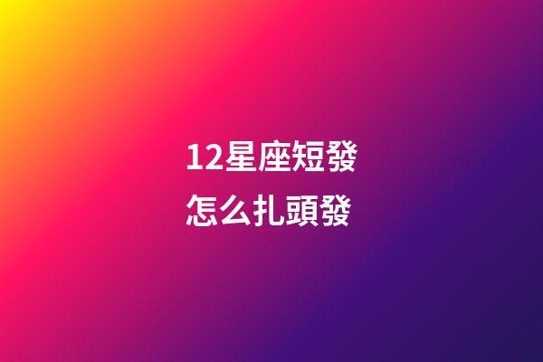 12星座短發怎么扎頭發-第1張-星座運勢-玄機派