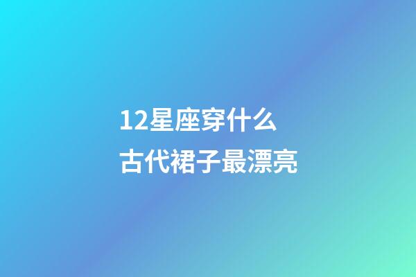 12星座穿什么古代裙子最漂亮