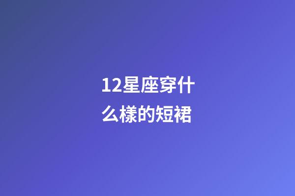 12星座穿什么樣的短裙-第1張-星座運勢-玄機派