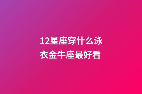 12星座穿什么泳衣金牛座最好看