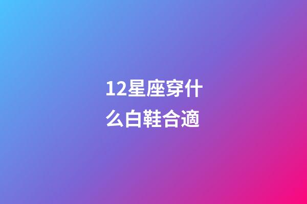 12星座穿什么白鞋合適-第1張-星座運(yùn)勢-玄機(jī)派