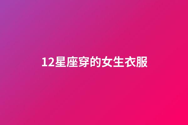 12星座穿的女生衣服-第1張-星座運(yùn)勢(shì)-玄機(jī)派