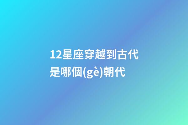 12星座穿越到古代是哪個(gè)朝代-第1張-星座運(yùn)勢-玄機(jī)派