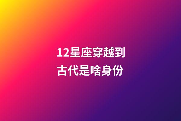 12星座穿越到古代是啥身份-第1張-星座運(yùn)勢-玄機(jī)派