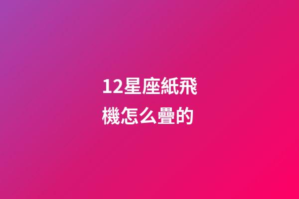 12星座紙飛機怎么疊的-第1張-星座運勢-玄機派