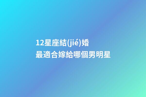 12星座結(jié)婚最適合嫁給哪個男明星-第1張-星座運勢-玄機派