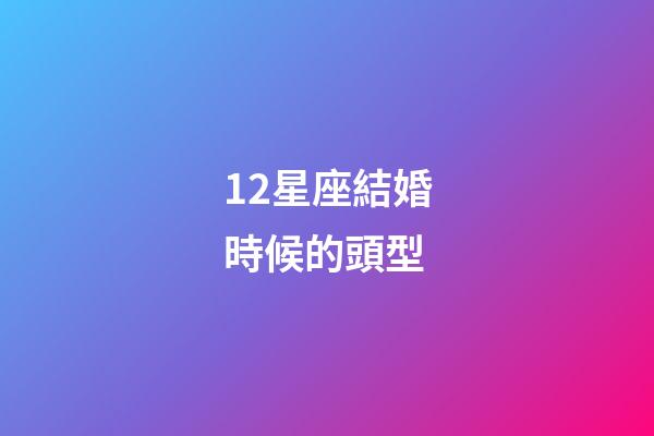 12星座結婚時候的頭型-第1張-星座運勢-玄機派