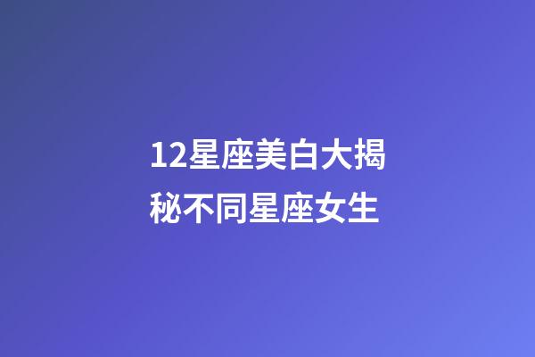 12星座美白大揭秘不同星座女生-第1張-星座運(yùn)勢-玄機(jī)派