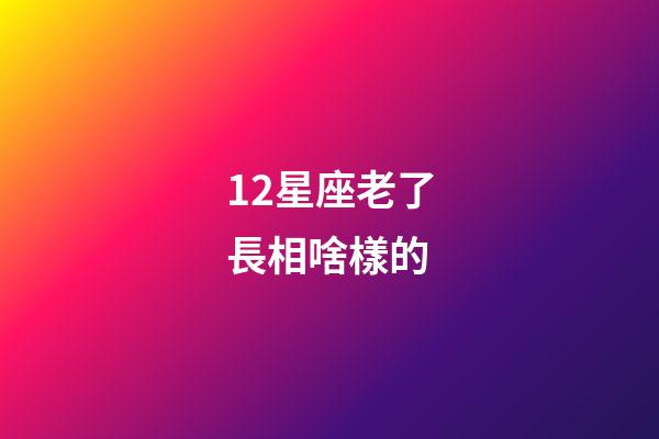 12星座老了長相啥樣的-第1張-星座運勢-玄機派