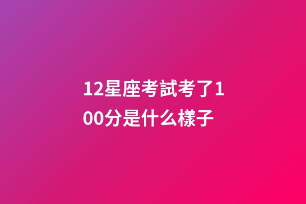 12星座考試考了100分是什么樣子-第1張-星座運勢-玄機派