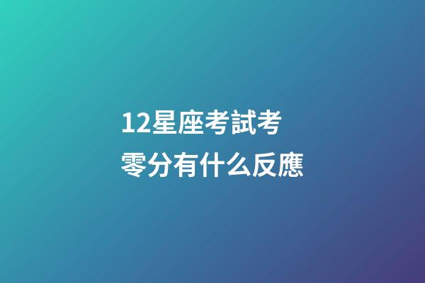 12星座考試考零分有什么反應-第1張-星座運勢-玄機派