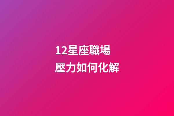 12星座職場壓力如何化解-第1張-星座運勢-玄機派