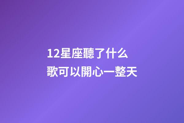 12星座聽了什么歌可以開心一整天-第1張-星座運勢-玄機派