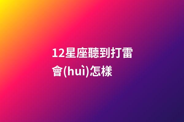 12星座聽到打雷會(huì)怎樣-第1張-星座運(yùn)勢(shì)-玄機(jī)派