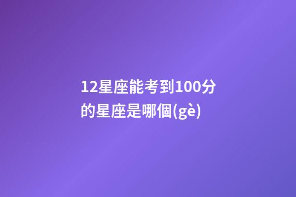 12星座能考到100分的星座是哪個(gè)-第1張-星座運(yùn)勢-玄機(jī)派