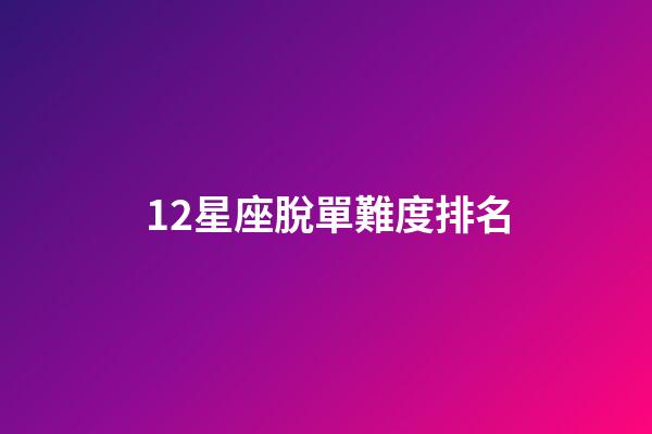12星座脫單難度排名-第1張-星座運勢-玄機派
