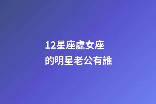 12星座處女座的明星老公有誰-第1張-星座運勢-玄機派