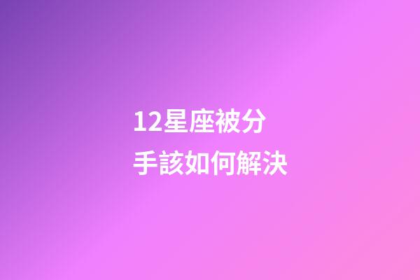 12星座被分手該如何解決-第1張-星座運勢-玄機派