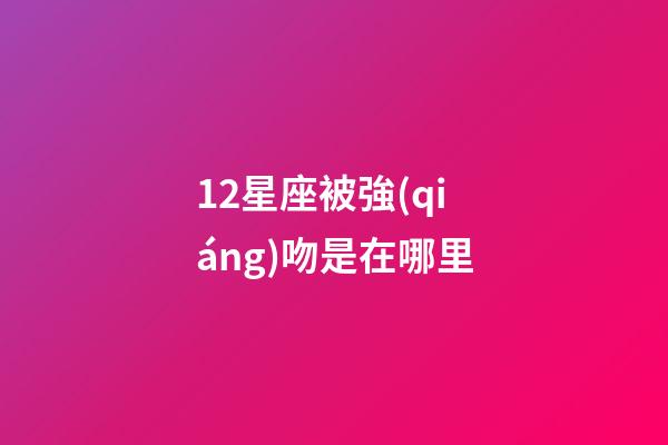 12星座被強(qiáng)吻是在哪里-第1張-星座運(yùn)勢(shì)-玄機(jī)派