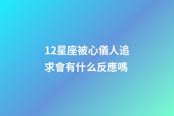 12星座被心儀人追求會有什么反應嗎-第1張-星座運勢-玄機派