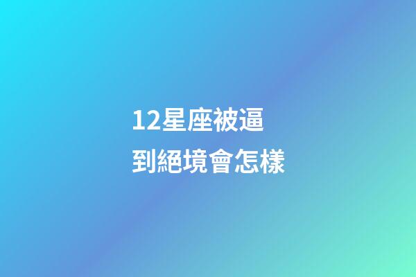 12星座被逼到絕境會怎樣-第1張-星座運勢-玄機派