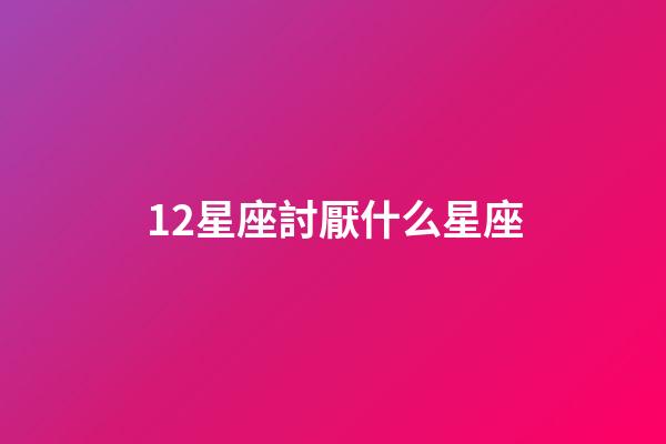 12星座討厭什么星座-第1張-星座運勢-玄機派