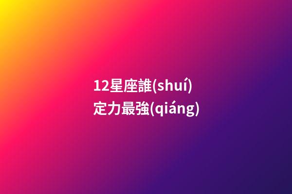 12星座誰(shuí)定力最強(qiáng)-第1張-星座運(yùn)勢(shì)-玄機(jī)派