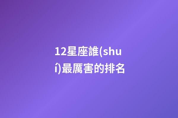 12星座誰(shuí)最厲害的排名-第1張-星座運(yùn)勢(shì)-玄機(jī)派