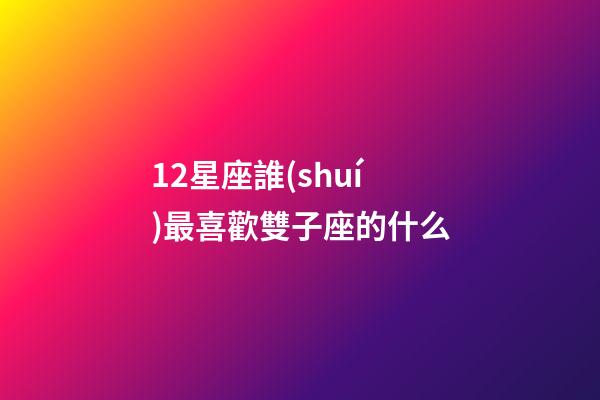 12星座誰(shuí)最喜歡雙子座的什么-第1張-星座運(yùn)勢(shì)-玄機(jī)派